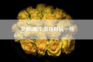 文明6哪个游戏好玩一些