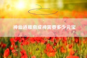 神仙道雁南成神需要多少元宝