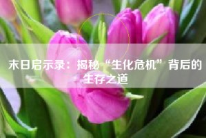 末日启示录：揭秘“生化危机”背后的生存之道