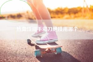 热血江湖手邪刀绝技用哪个