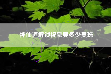 神仙道解锁祝融要多少灵珠