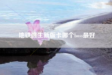 地铁逃生新版卡哪个boss最好