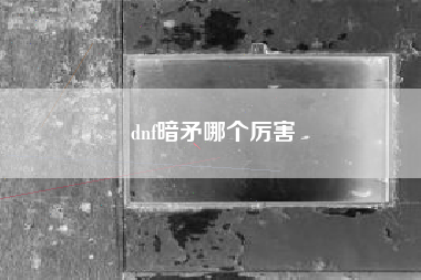 dnf暗矛哪个厉害