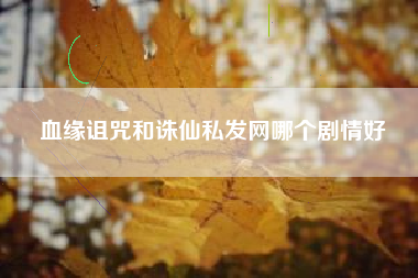 血缘诅咒和诛仙私发网哪个剧情好