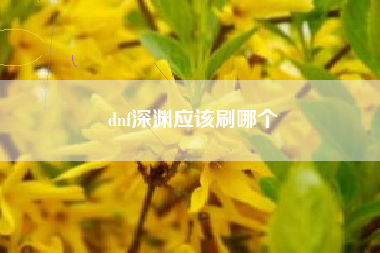 dnf深渊应该刷哪个