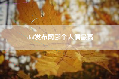 dnf发布网哪个人偶最高