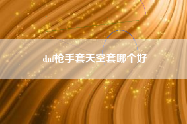 dnf枪手套天空套哪个好