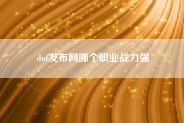 dnf发布网哪个职业战力强