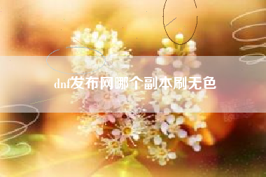 dnf发布网哪个副本刷无色