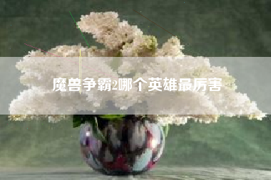 魔兽争霸2哪个英雄最厉害