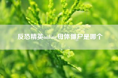 反恐精英online母体僵尸是哪个