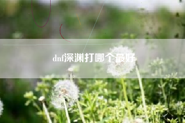 dnf深渊打哪个最好