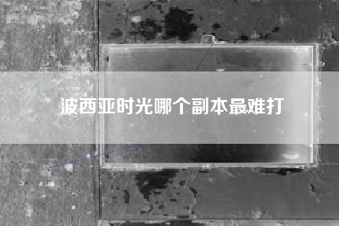 波西亚时光哪个副本最难打