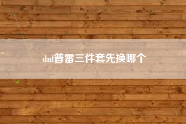 dnf普雷三件套先换哪个