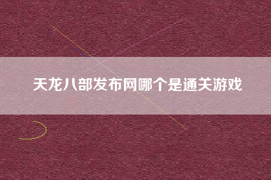 天龙八部发布网哪个是通关游戏