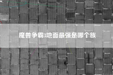 魔兽争霸3地面最强是哪个族