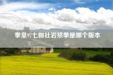 拳皇97七枷社岩浆拳是哪个版本