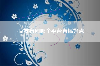 dnf发布网哪个平台直播好点