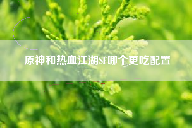 原神和热血江湖SF哪个更吃配置