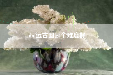 dnf远古图哪个难度好