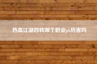 热血江湖四转哪个职业pk厉害吗