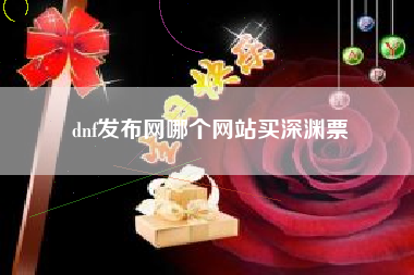 dnf发布网哪个网站买深渊票