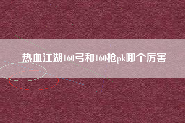 热血江湖160弓和160枪pk哪个厉害