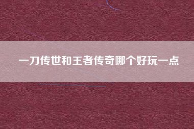 一刀传世和王者传奇哪个好玩一点