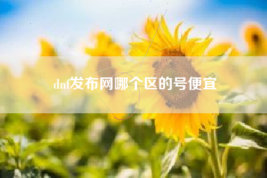 dnf发布网哪个区的号便宜