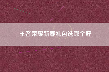 王者荣耀新春礼包选哪个好