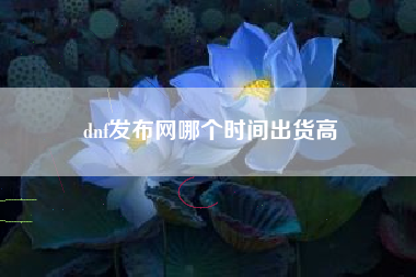 dnf发布网哪个时间出货高