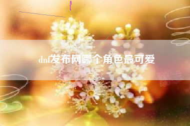 dnf发布网哪个角色最可爱