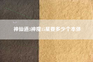 神仙道3神魔15星要多少个本体